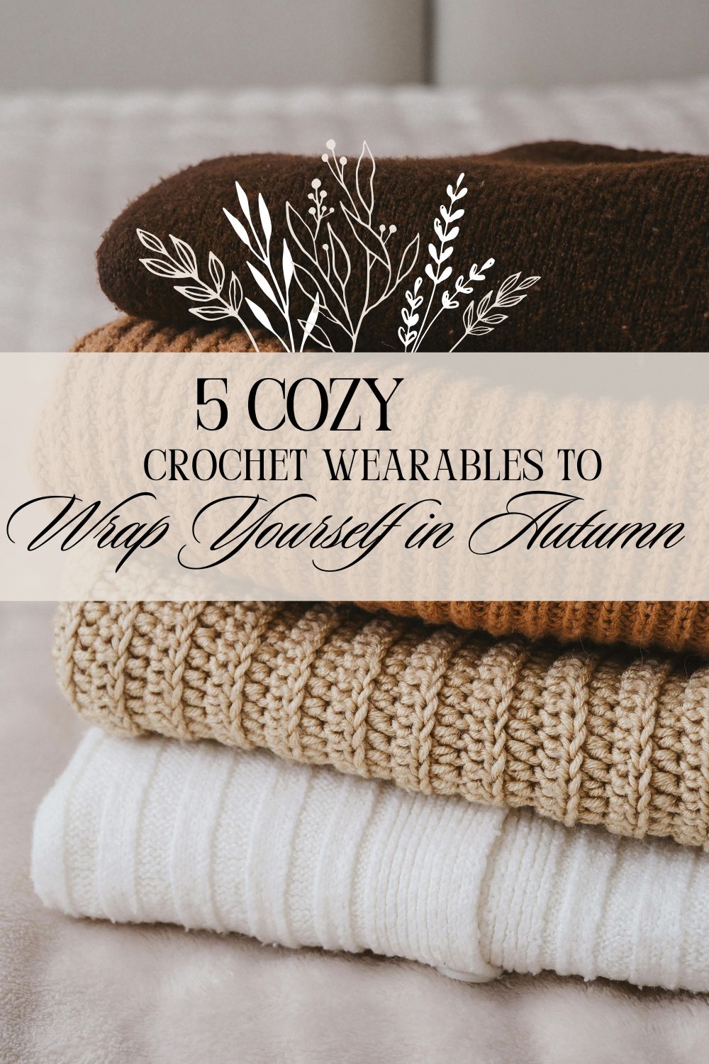 Stack of folded crochet sweaters in warm neutral tones—beige, brown, and cream—styled on a soft surface with botanical overlays and text that reads '5 Cozy Crochet Wearables to Wrap Yourself in Autumn.' Aesthetic fall image evoking comfort, handmade fashion, and seasonal charm.